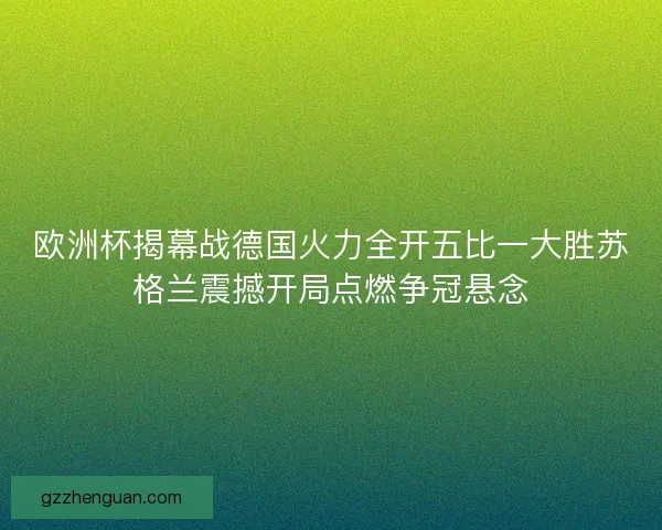 欧洲杯揭幕战德国火力全开五比一大胜苏格兰震撼开局点燃争冠悬念 欧洲杯揭幕战德国火力全开五比一大胜苏格兰震撼开局点燃争冠悬念