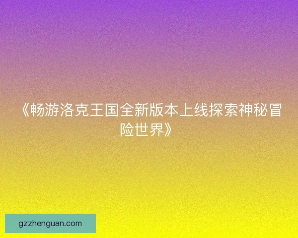 《畅游洛克王国全新版本上线探索神秘冒险世界》 《畅游洛克王国全新版本上线探索神秘冒险世界》