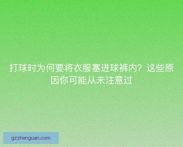 打球时为何要将衣服塞进球裤内?这些原因你可能从未注意过 打球时为何要将衣服塞进球裤内?这些原因你可能从未注意过